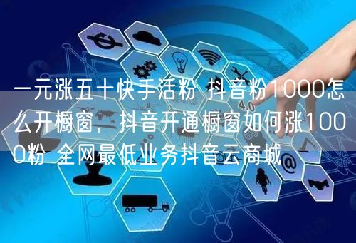 一元涨五十快手活粉 抖音粉1000怎么开橱窗，抖音开通橱窗如何涨1000粉 全网最低业务抖音云商城