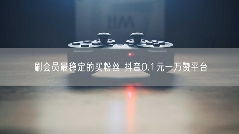 刷会员最稳定的买粉丝 抖音0.1元一万赞平台