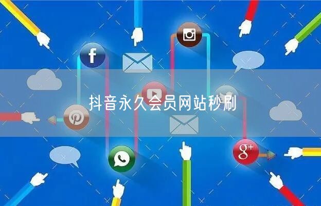 抖音永久会员网站秒刷