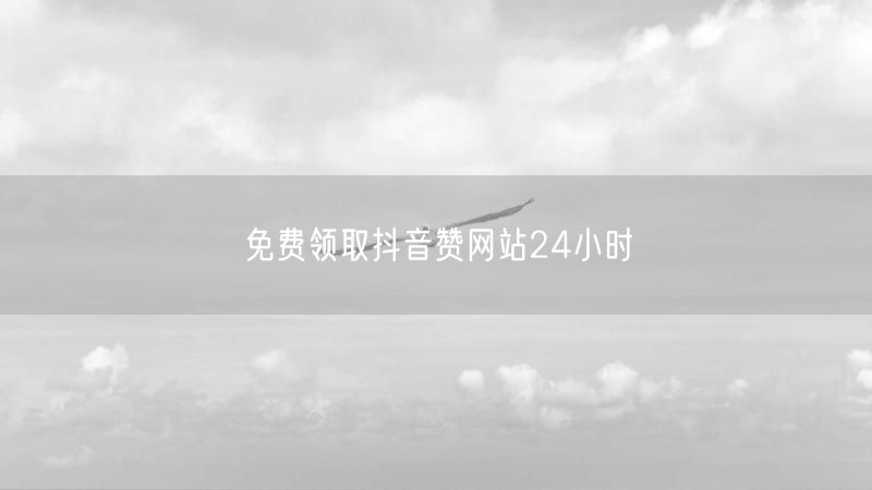 免费领取抖音赞网站24小时