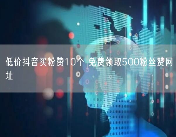 低价抖音买粉赞10个 免费领取500粉丝赞网址