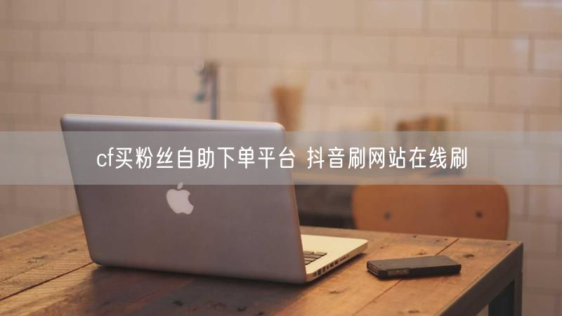 cf买粉丝自助下单平台 抖音刷网站在线刷