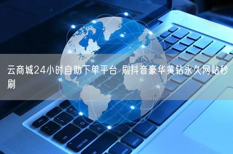 云商城24小时自助下单平台 刷抖音豪华黄钻永久网站秒刷