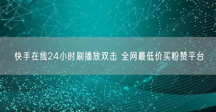 快手在线24小时刷播放双击 全网最低价买粉赞平台