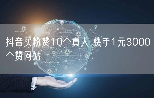 抖音买粉赞10个真人 快手1元3000个赞网站