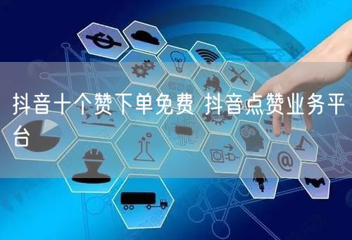 抖音十个赞下单免费 抖音点赞业务平台