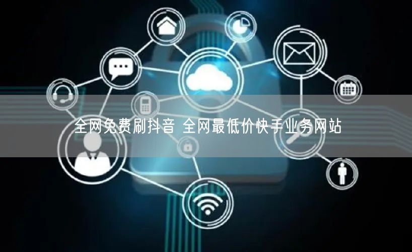 全网免费刷抖音 全网最低价快手业务网站