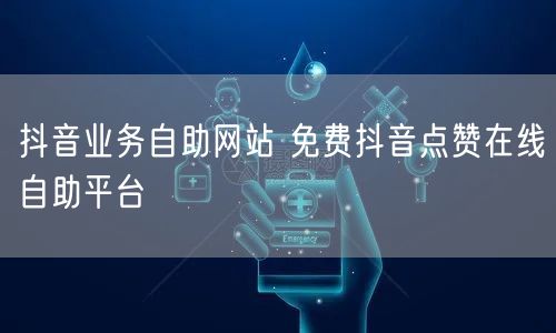 抖音业务自助网站 免费抖音点赞在线自助平台