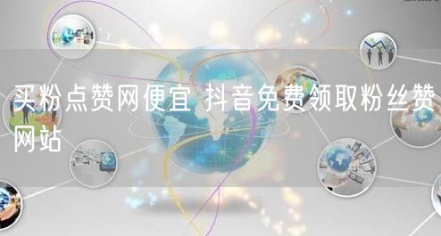 买粉点赞网便宜 抖音免费领取粉丝赞网站