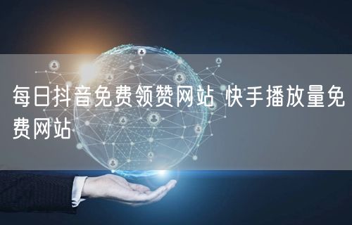 每日抖音免费领赞网站 快手播放量免费网站