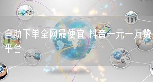 自助下单全网最便宜 抖音一元一万赞平台