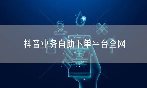 抖音业务自助下单平台全网