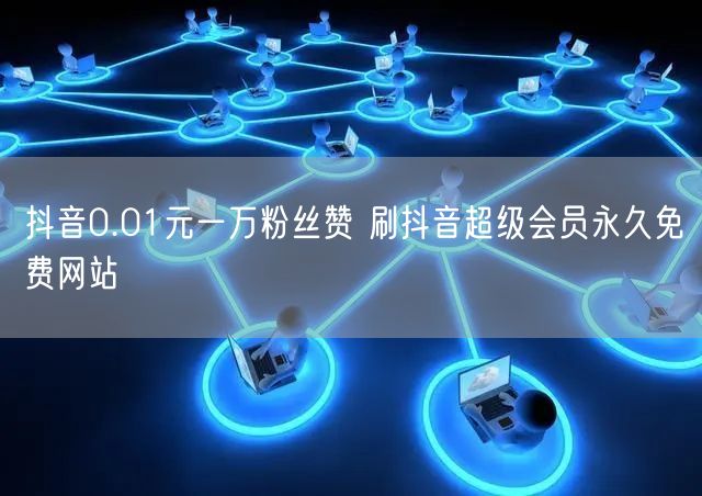 抖音0.01元一万粉丝赞 刷抖音超级会员永久免费网站