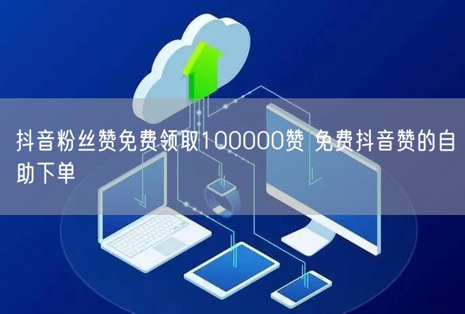 抖音粉丝赞免费领取100000赞 免费抖音赞的自助下单