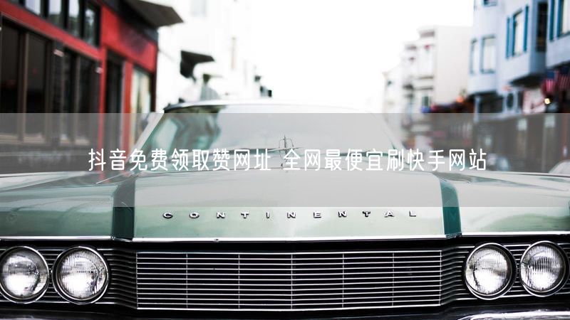 抖音免费领取赞网址 全网最便宜刷快手网站