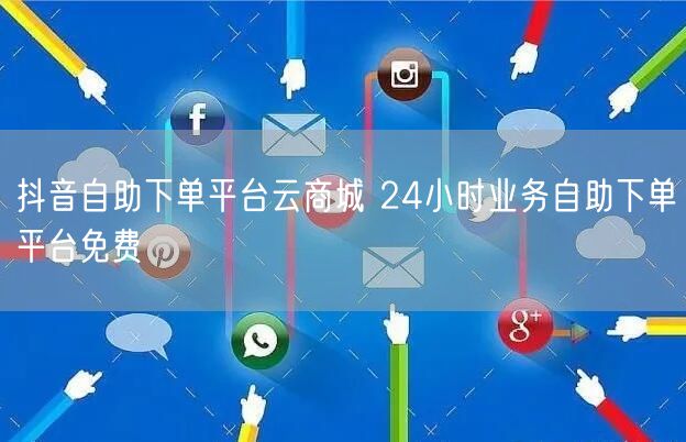 抖音自助下单平台云商城 24小时业务自助下单平台免费