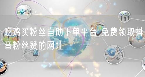吃鸡买粉丝自助下单平台 免费领取抖音粉丝赞的网址