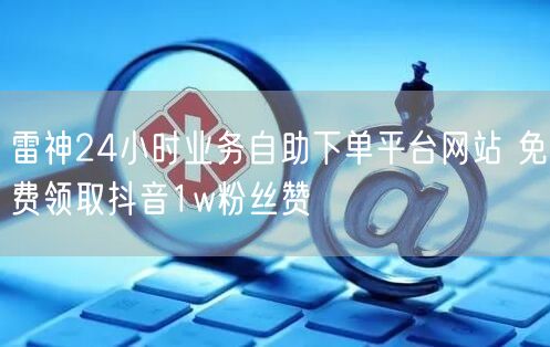 雷神24小时业务自助下单平台网站 免费领取抖音1w粉丝赞