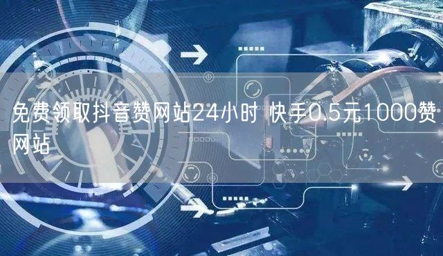 免费领取抖音赞网站24小时 快手0.5元1000赞网站