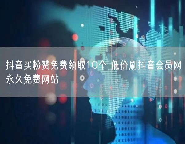 抖音买粉赞免费领取10个 低价刷抖音会员网永久免费网站