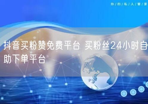 抖音买粉赞免费平台 买粉丝24小时自助下单平台