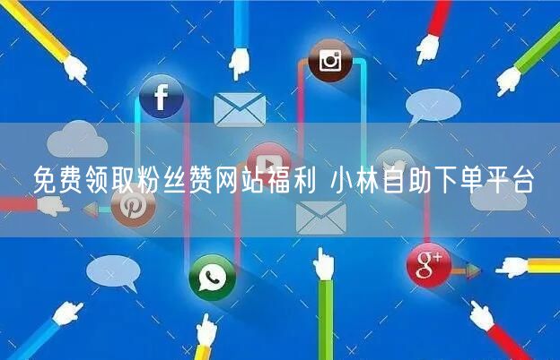 免费领取粉丝赞网站福利 小林自助下单平台