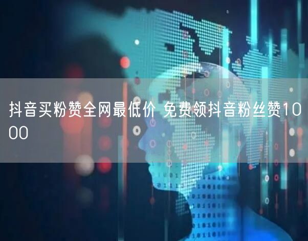 抖音买粉赞全网最低价 免费领抖音粉丝赞1000