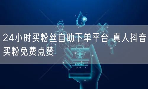 24小时买粉丝自助下单平台 真人抖音买粉免费点赞