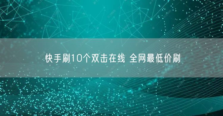 快手刷10个双击在线 全网最低价刷