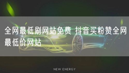 全网最低刷网站免费 抖音买粉赞全网最低价网站