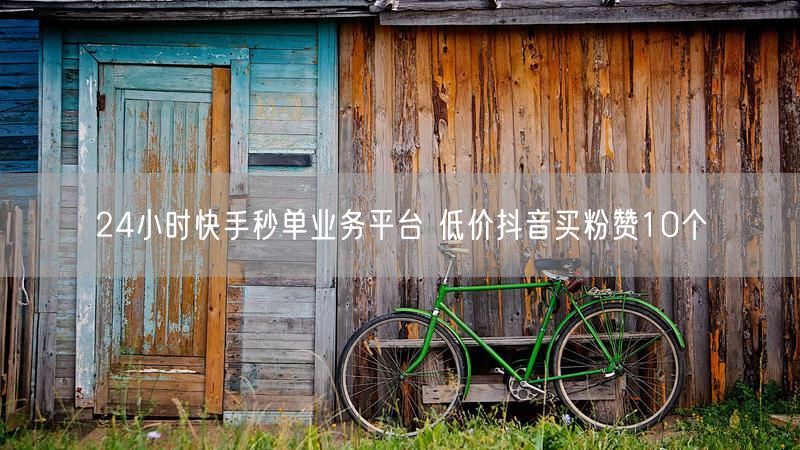 24小时快手秒单业务平台 低价抖音买粉赞10个