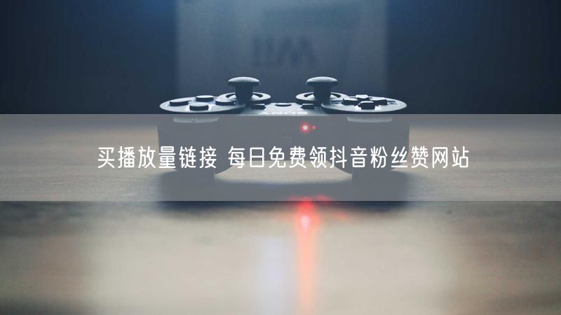 买播放量链接 每日免费领抖音粉丝赞网站