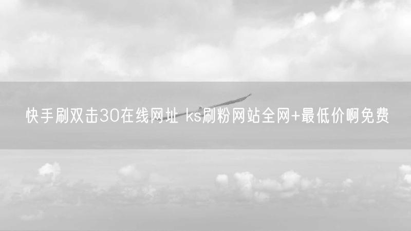 快手刷双击30在线网址 ks刷粉网站全网+最低价啊免费