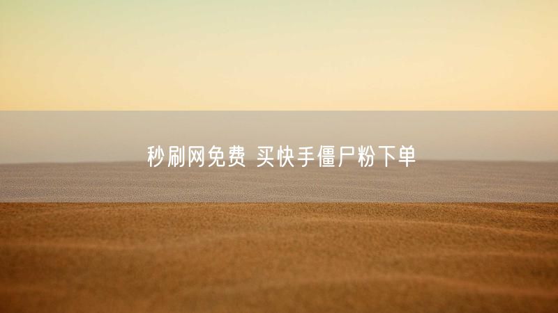 秒刷网免费 买快手僵尸粉下单