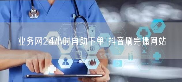 业务网24小时自助下单 抖音刷完播网站