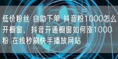 低价粉丝 自助下单 抖音粉1000怎么开橱窗，抖音开通橱窗如何涨1000粉 在线秒刷快手播放网站