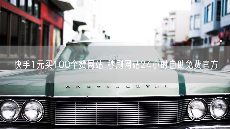 快手1元买100个赞网站 秒刷网站24小时自助免费官方