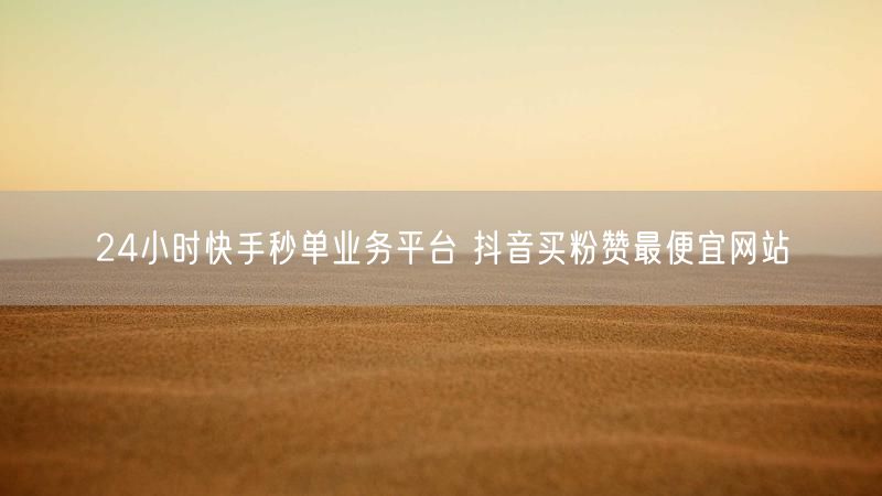 24小时快手秒单业务平台 抖音买粉赞最便宜网站