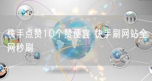 快手点赞10个赞便宜 快手刷网站全网秒刷