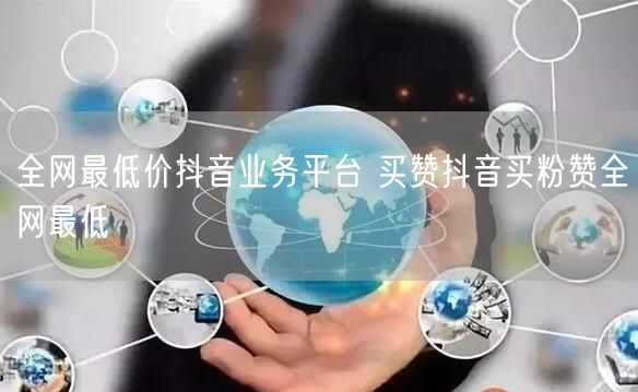 全网最低价抖音业务平台 买赞抖音买粉赞全网最低