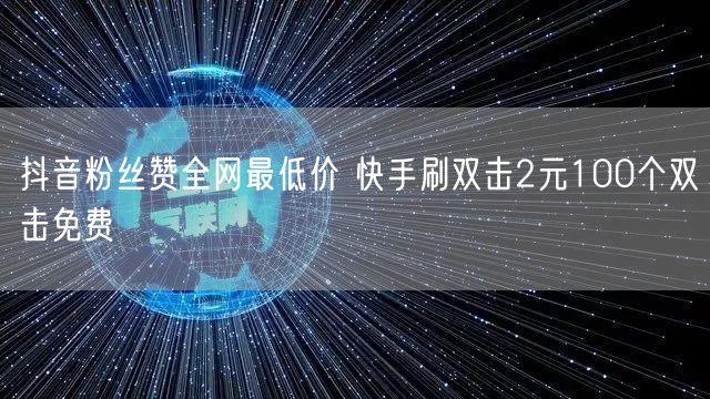 抖音粉丝赞全网最低价 快手刷双击2元100个双击免费