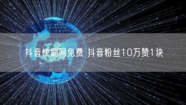抖音快刷网免费 抖音粉丝10万赞1块