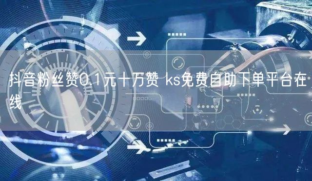 抖音粉丝赞0.1元十万赞 ks免费自助下单平台在线