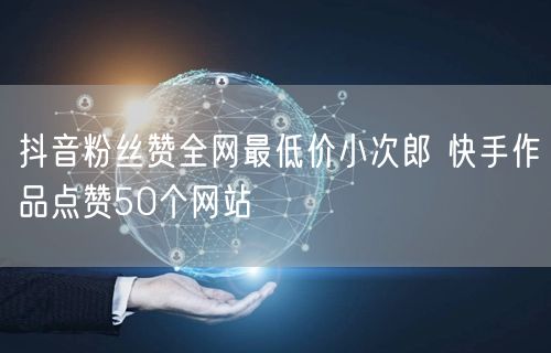 抖音粉丝赞全网最低价小次郎 快手作品点赞50个网站