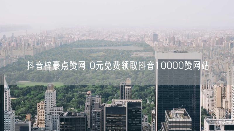 抖音梓豪点赞网 0元免费领取抖音10000赞网站