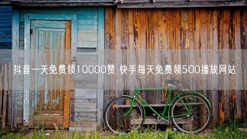 抖音一天免费领10000赞 快手每天免费领500播放网站