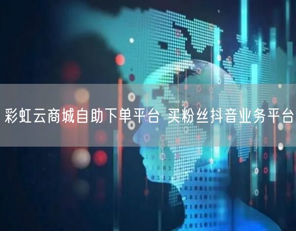 彩虹云商城自助下单平台 买粉丝抖音业务平台