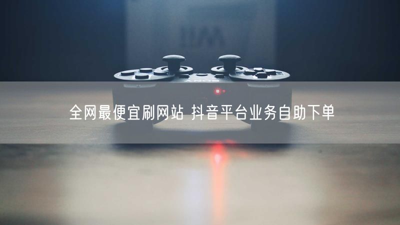 全网最便宜刷网站 抖音平台业务自助下单