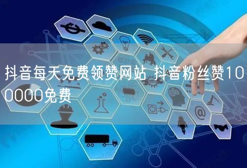 抖音每天免费领赞网站 抖音粉丝赞100000免费