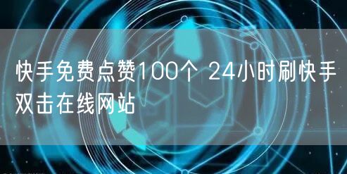 快手免费点赞100个 24小时刷快手双击在线网站
